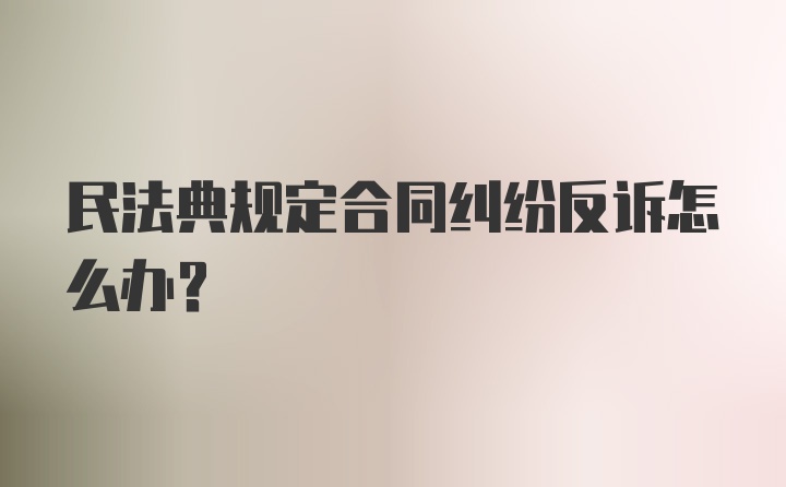 民法典规定合同纠纷反诉怎么办？