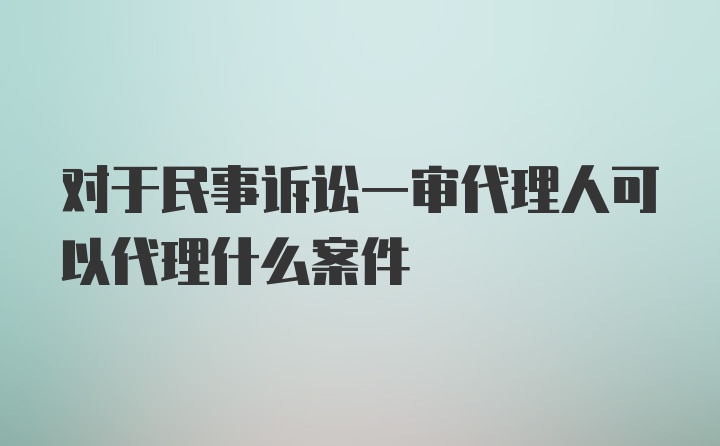 对于民事诉讼一审代理人可以代理什么案件