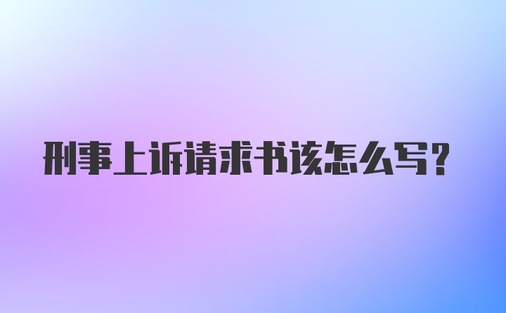 刑事上诉请求书该怎么写？