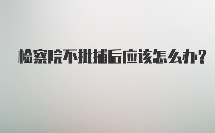 检察院不批捕后应该怎么办?