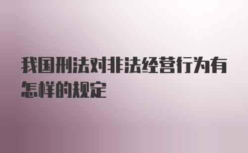 我国刑法对非法经营行为有怎样的规定