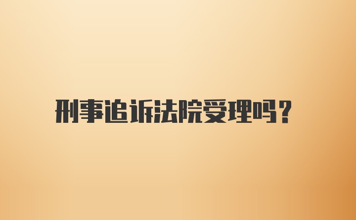 刑事追诉法院受理吗？