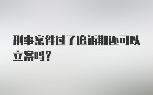 刑事案件过了追诉期还可以立案吗？