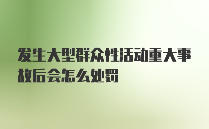 发生大型群众性活动重大事故后会怎么处罚