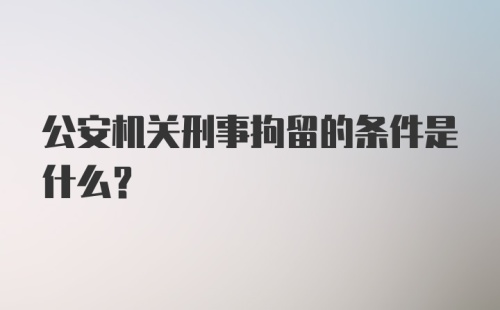 公安机关刑事拘留的条件是什么？