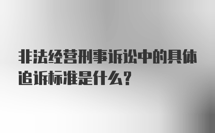 非法经营刑事诉讼中的具体追诉标准是什么？