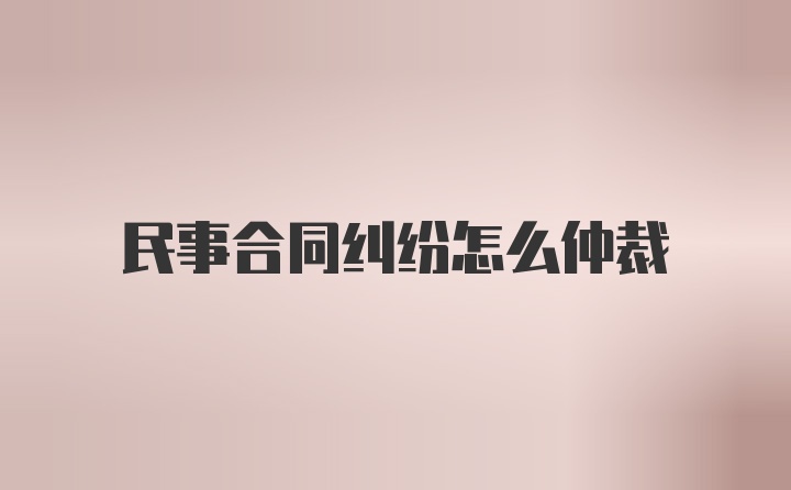 民事合同纠纷怎么仲裁