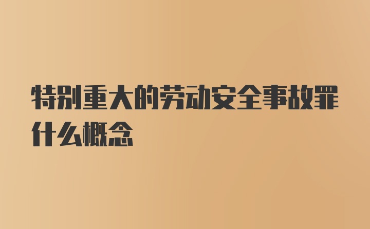 特别重大的劳动安全事故罪什么概念