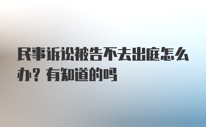 民事诉讼被告不去出庭怎么办？有知道的吗