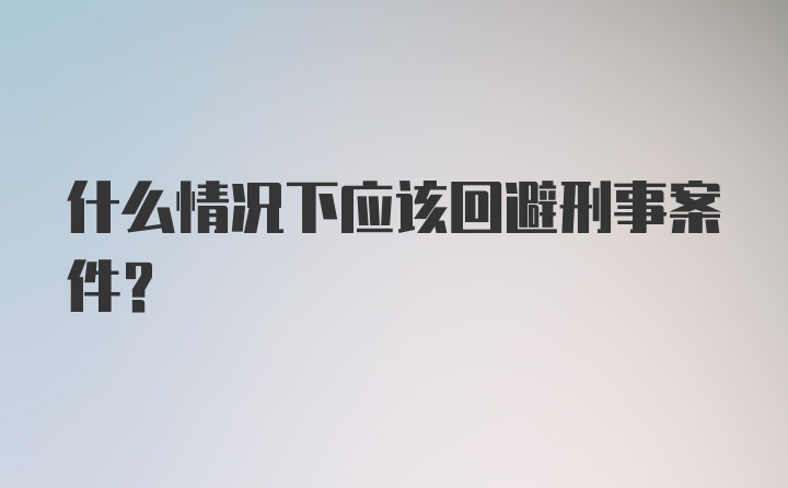 什么情况下应该回避刑事案件？