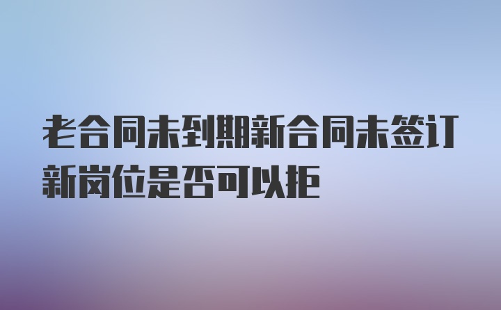 老合同未到期新合同未签订新岗位是否可以拒