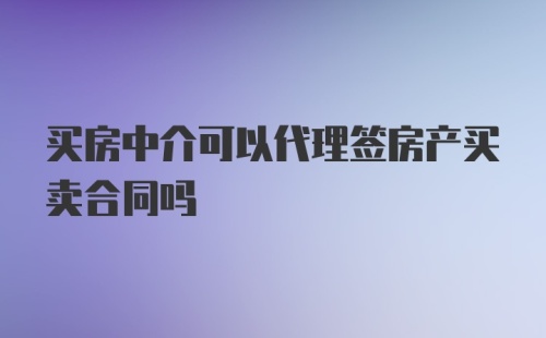 买房中介可以代理签房产买卖合同吗