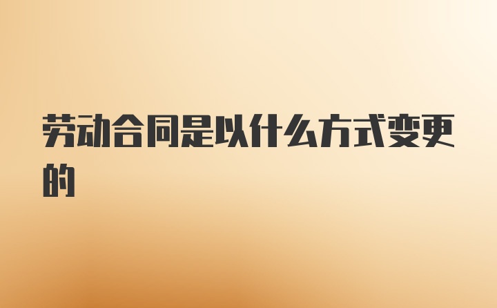 劳动合同是以什么方式变更的