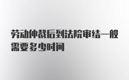 劳动仲裁后到法院审结一般需要多少时间