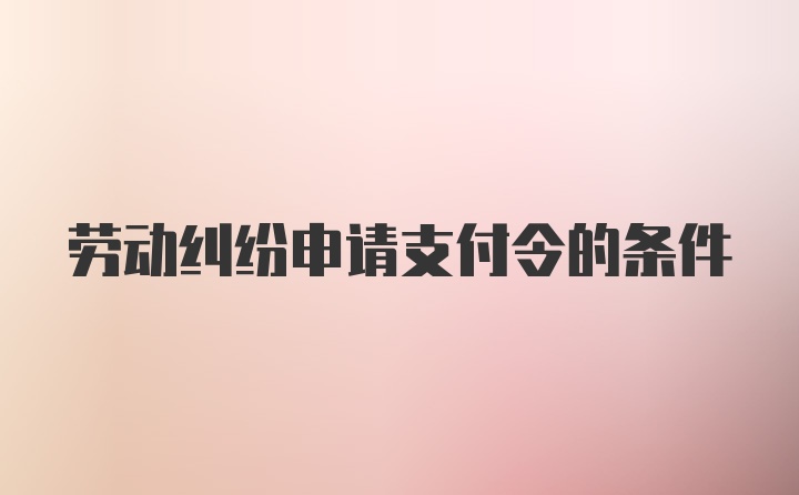 劳动纠纷申请支付令的条件