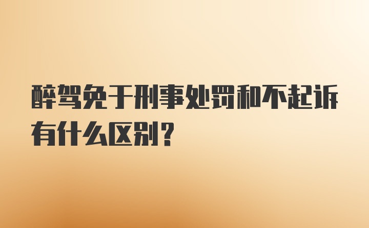 醉驾免于刑事处罚和不起诉有什么区别？