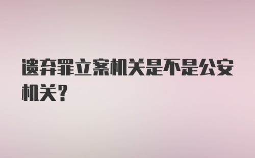 遗弃罪立案机关是不是公安机关？