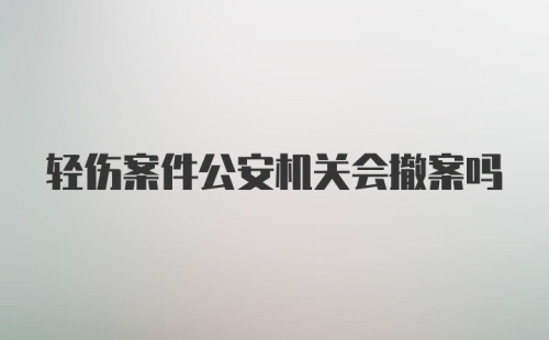 轻伤案件公安机关会撤案吗