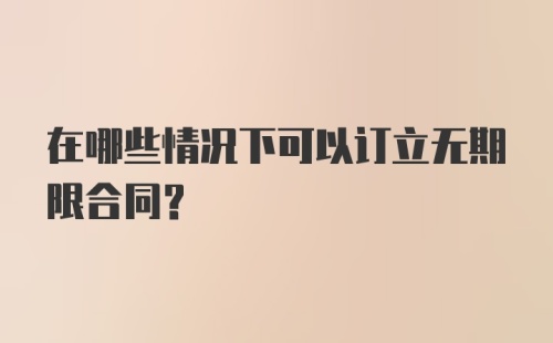 在哪些情况下可以订立无期限合同?