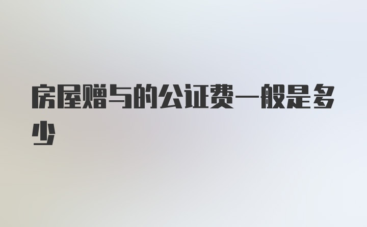 房屋赠与的公证费一般是多少