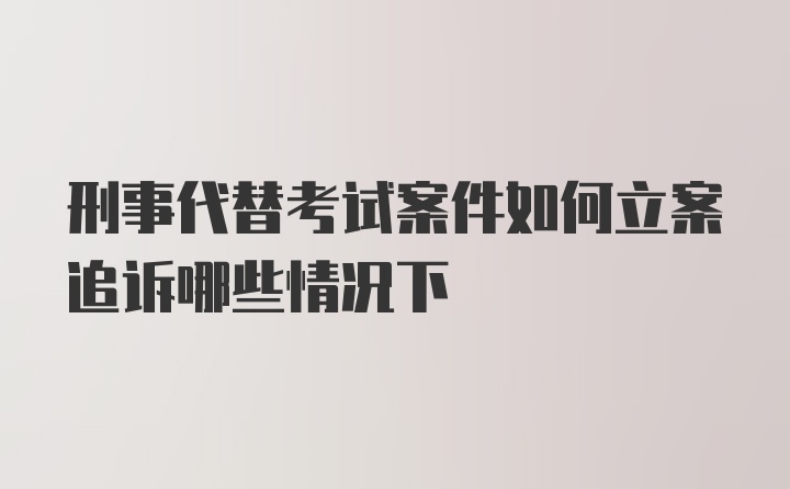 刑事代替考试案件如何立案追诉哪些情况下