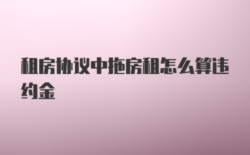 租房协议中拖房租怎么算违约金