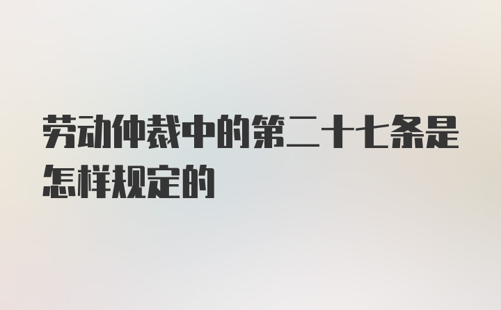 劳动仲裁中的第二十七条是怎样规定的