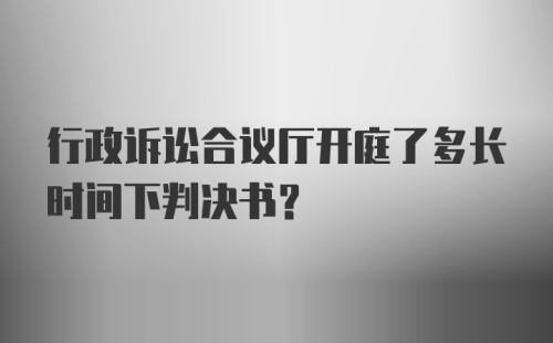 行政诉讼合议厅开庭了多长时间下判决书？