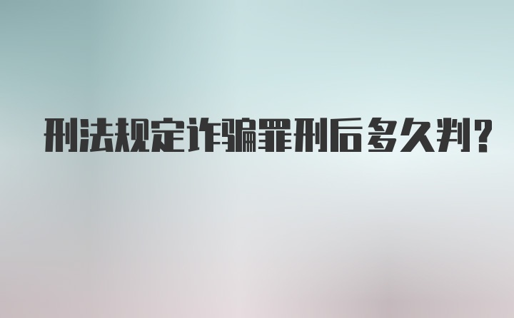 刑法规定诈骗罪刑后多久判？