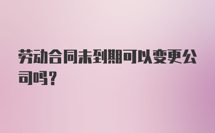 劳动合同未到期可以变更公司吗？