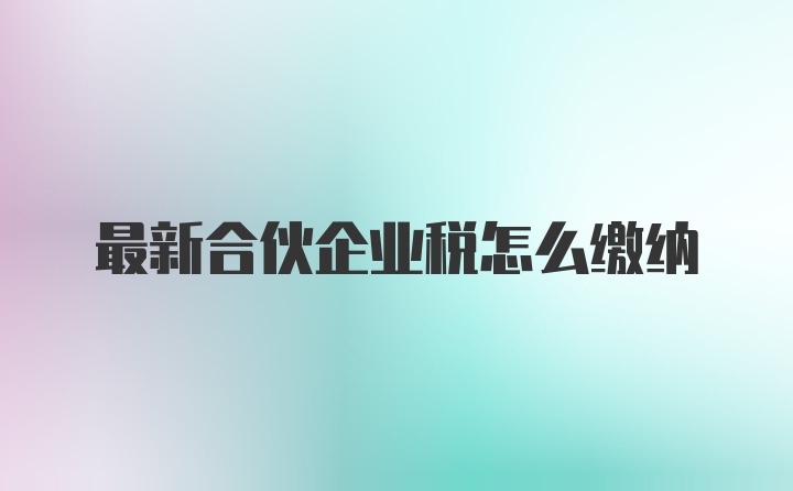 最新合伙企业税怎么缴纳