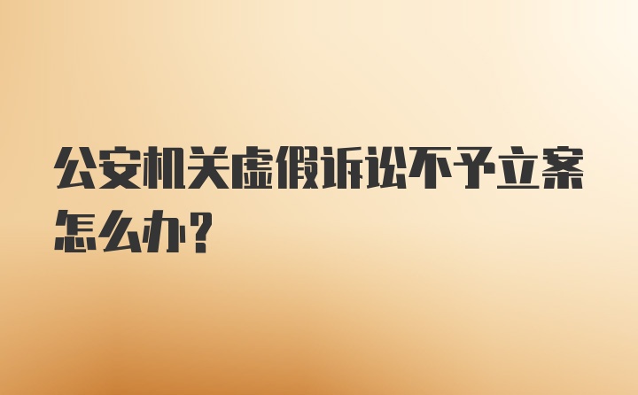 公安机关虚假诉讼不予立案怎么办？