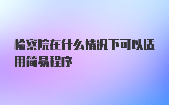 检察院在什么情况下可以适用简易程序