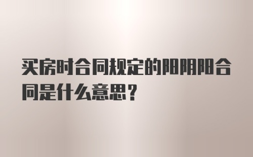 买房时合同规定的阳阴阳合同是什么意思？