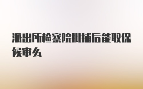 派出所检察院批捕后能取保候审么