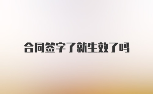 合同签字了就生效了吗