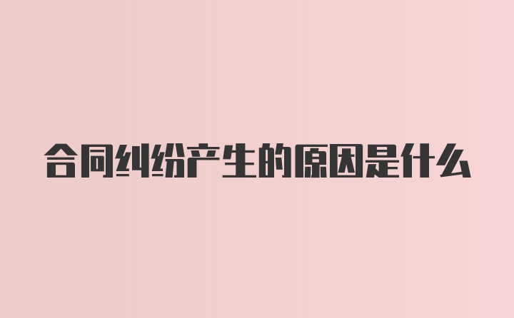 合同纠纷产生的原因是什么