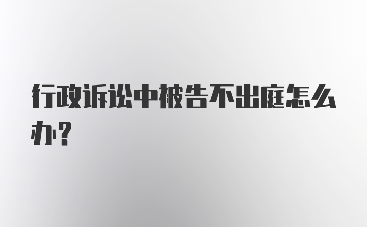 行政诉讼中被告不出庭怎么办？