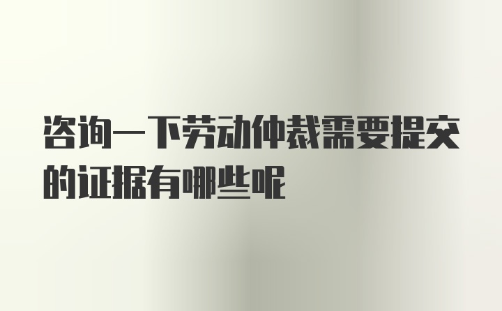 咨询一下劳动仲裁需要提交的证据有哪些呢