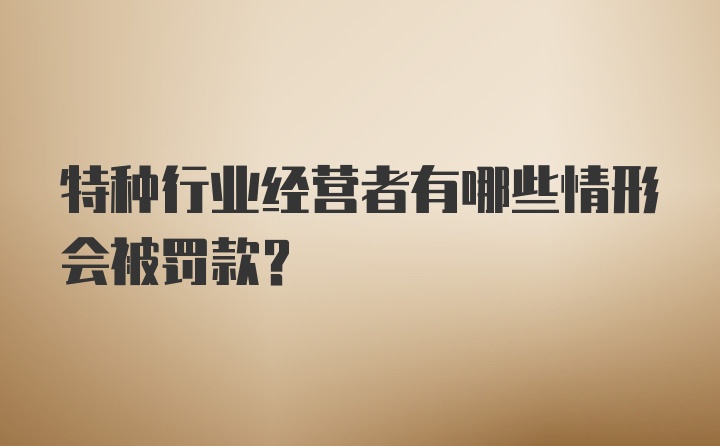 特种行业经营者有哪些情形会被罚款？