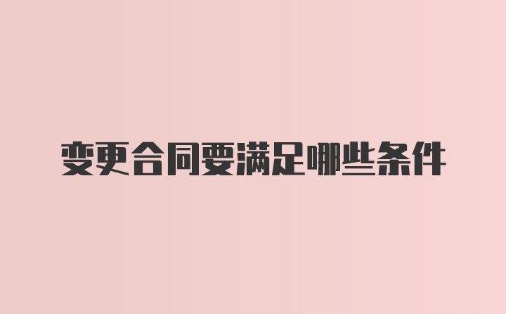 变更合同要满足哪些条件