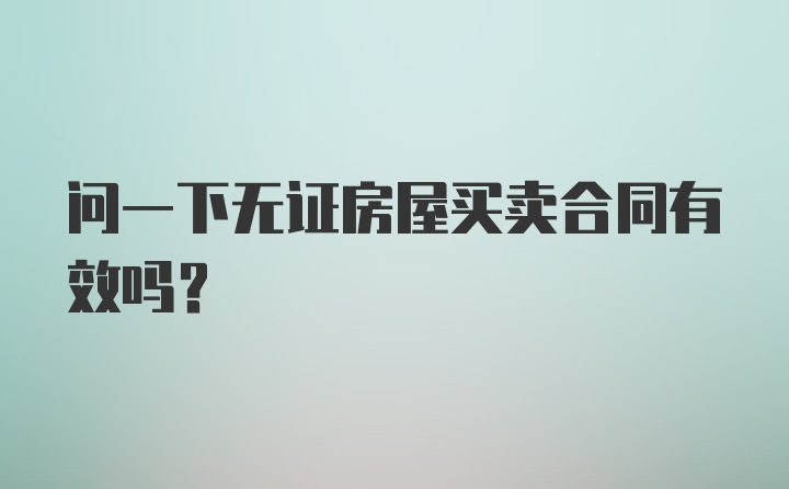 问一下无证房屋买卖合同有效吗？