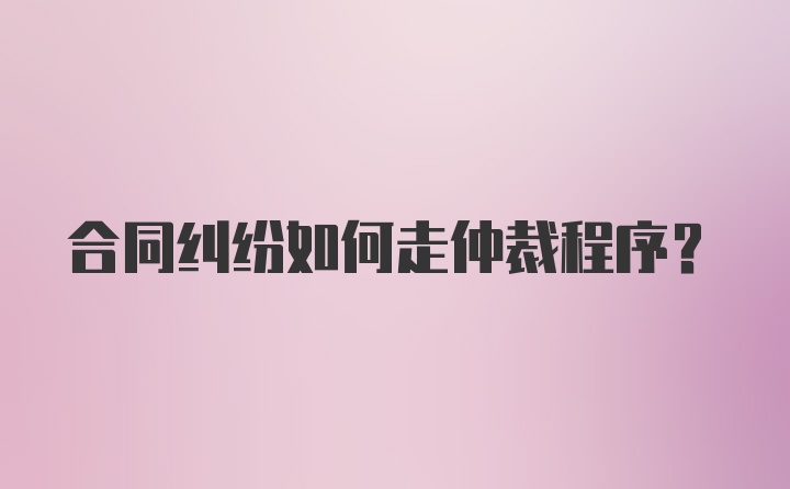 合同纠纷如何走仲裁程序？