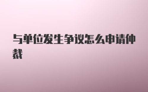 与单位发生争议怎么申请仲裁