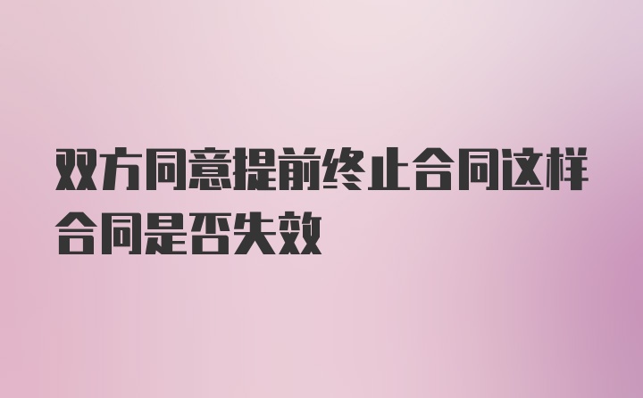 双方同意提前终止合同这样合同是否失效