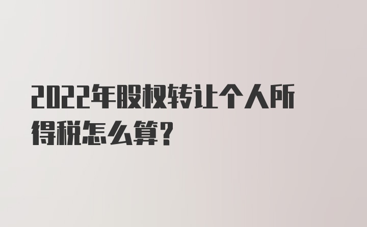 2022年股权转让个人所得税怎么算？