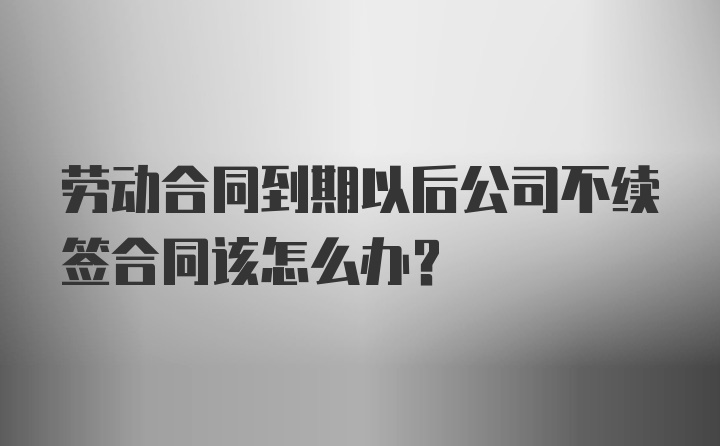 劳动合同到期以后公司不续签合同该怎么办?