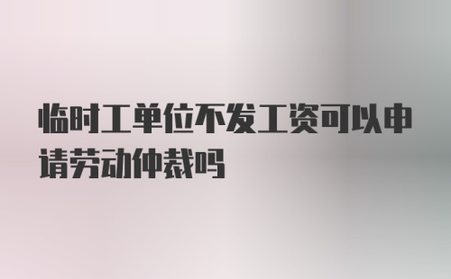 临时工单位不发工资可以申请劳动仲裁吗