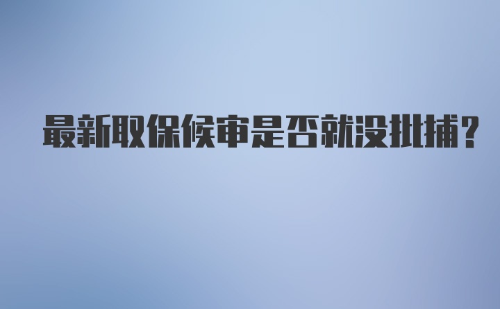 最新取保候审是否就没批捕？