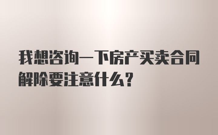 我想咨询一下房产买卖合同解除要注意什么？